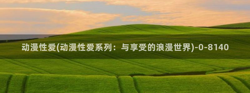 新世界动漫网：动漫性爱(动漫性爱系列：与享受的浪漫世界)